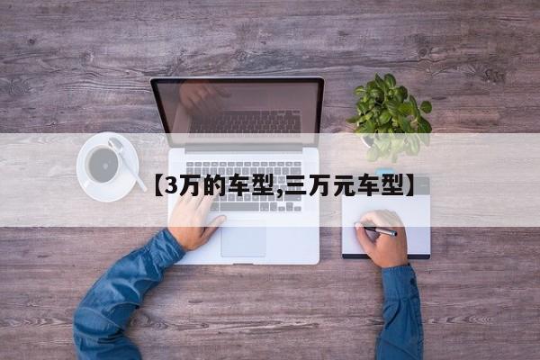 【3万的车型,三万元车型】