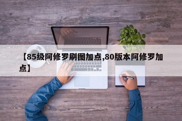 【85级阿修罗刷图加点,80版本阿修罗加点】