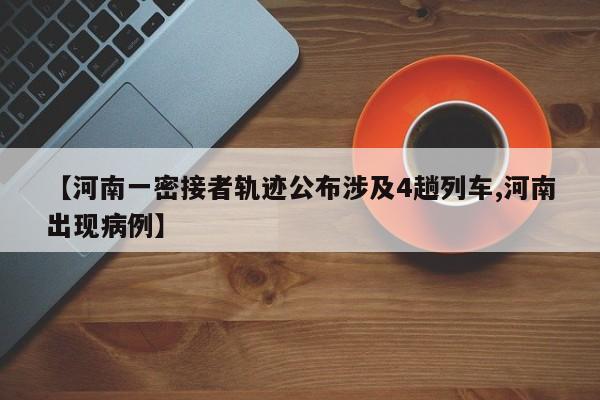 【河南一密接者轨迹公布涉及4趟列车,河南出现病例】