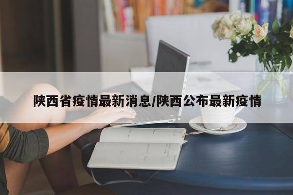 陕西省疫情最新消息/陕西公布最新疫情