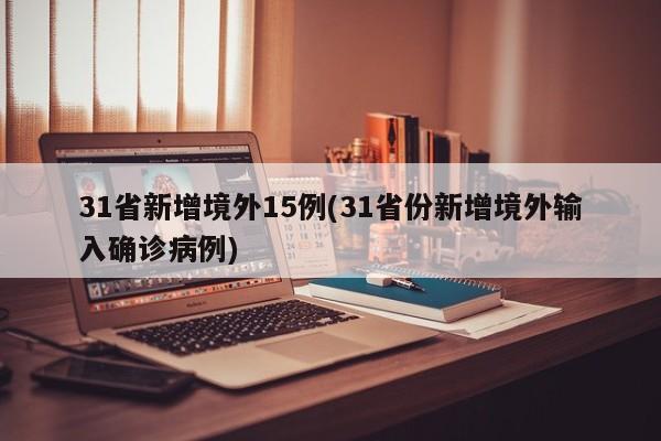 31省新增境外15例(31省份新增境外输入确诊病例)