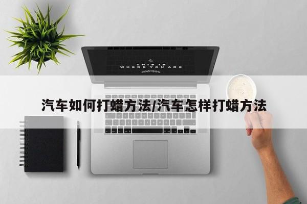 汽车如何打蜡方法/汽车怎样打蜡方法
