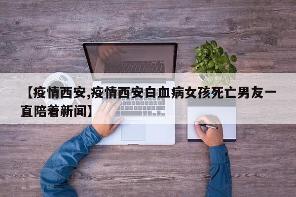 【疫情西安,疫情西安白血病女孩死亡男友一直陪着新闻】