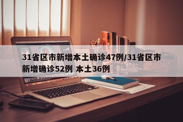 31省区市新增本土确诊47例/31省区市新增确诊52例 本土36例