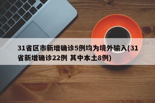 31省区市新增确诊5例均为境外输入(31省新增确诊22例 其中本土8例)