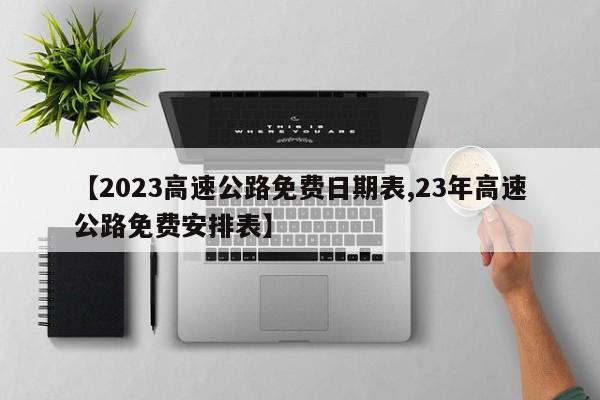 【2023高速公路免费日期表,23年高速公路免费安排表】