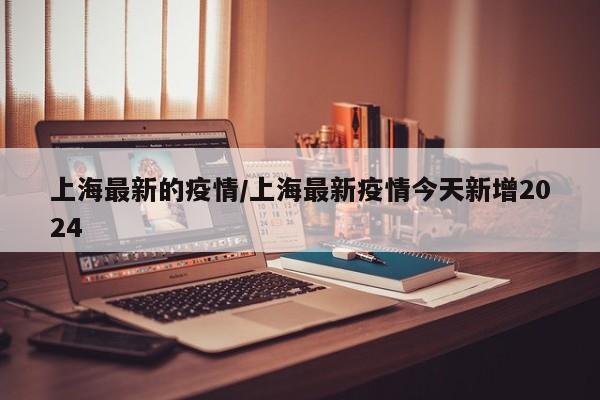 上海最新的疫情/上海最新疫情今天新增2024