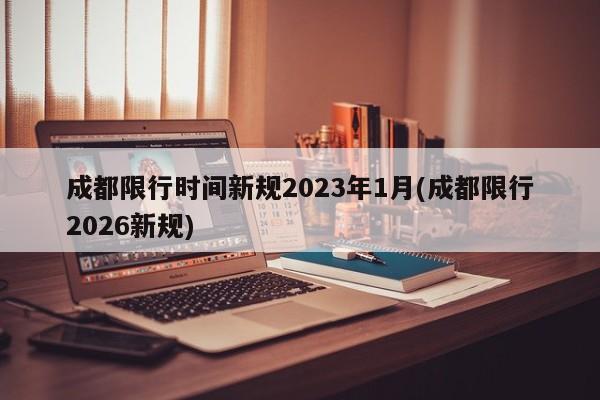 成都限行时间新规2023年1月(成都限行2026新规)