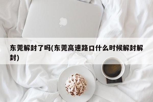 东莞解封了吗(东莞高速路口什么时候解封解封)