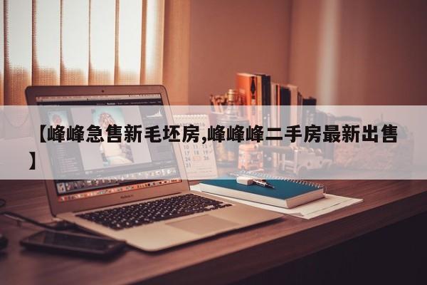 【峰峰急售新毛坯房,峰峰峰二手房最新出售】