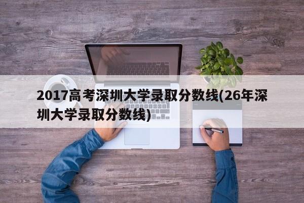 2017高考深圳大学录取分数线(26年深圳大学录取分数线)