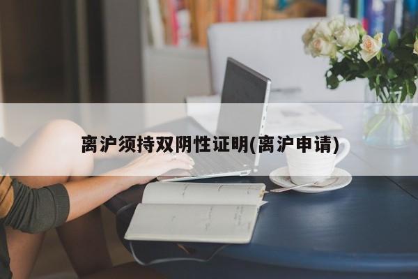 离沪须持双阴性证明(离沪申请)