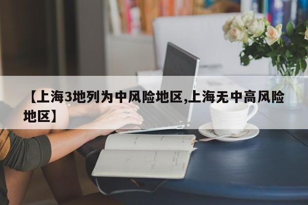 【上海3地列为中风险地区,上海无中高风险地区】