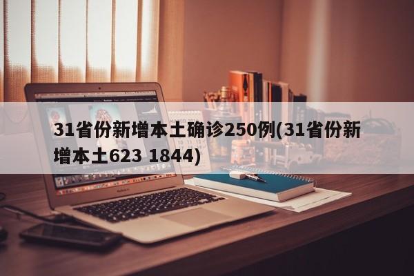 31省份新增本土确诊250例(31省份新增本土623 1844)