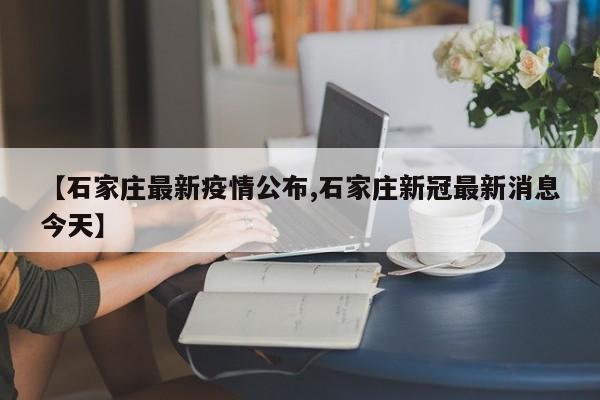【石家庄最新疫情公布,石家庄新冠最新消息今天】