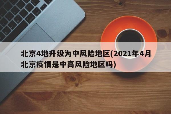 北京4地升级为中风险地区(2021年4月北京疫情是中高风险地区吗)