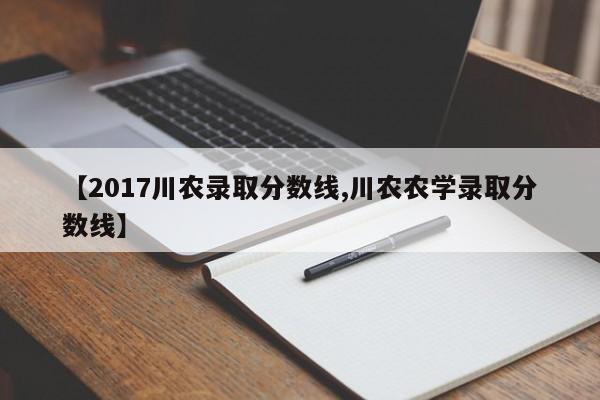 【2017川农录取分数线,川农农学录取分数线】
