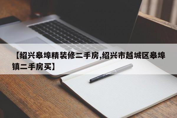 【绍兴皋埠精装修二手房,绍兴市越城区皋埠镇二手房买】