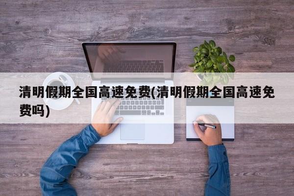 清明假期全国高速免费(清明假期全国高速免费吗)