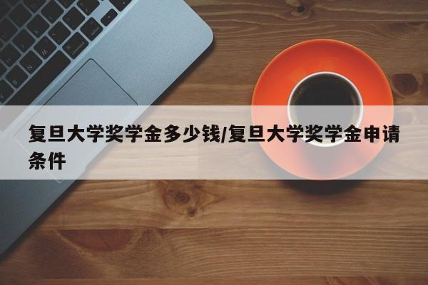 复旦大学奖学金多少钱/复旦大学奖学金申请条件