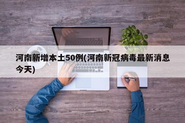 河南新增本土50例(河南新冠病毒最新消息今天)