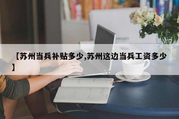 【苏州当兵补贴多少,苏州这边当兵工资多少】