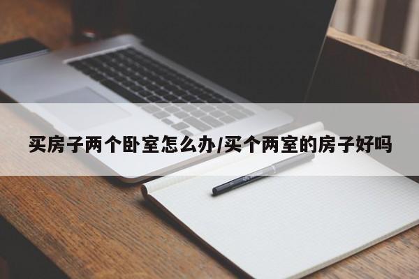 买房子两个卧室怎么办/买个两室的房子好吗