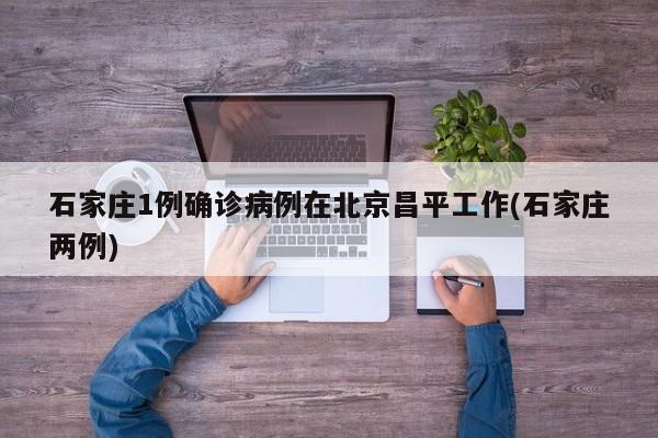 石家庄1例确诊病例在北京昌平工作(石家庄两例)