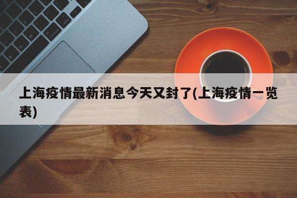 上海疫情最新消息今天又封了(上海疫情一览表)