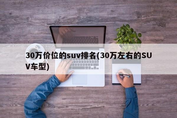30万价位的suv排名(30万左右的SUV车型)