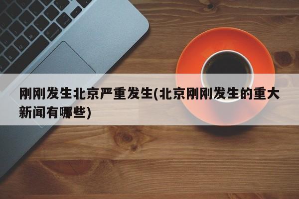 刚刚发生北京严重发生(北京刚刚发生的重大新闻有哪些)