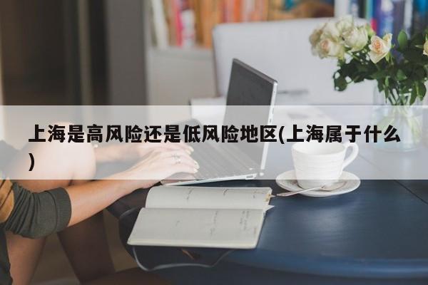 上海是高风险还是低风险地区(上海属于什么)