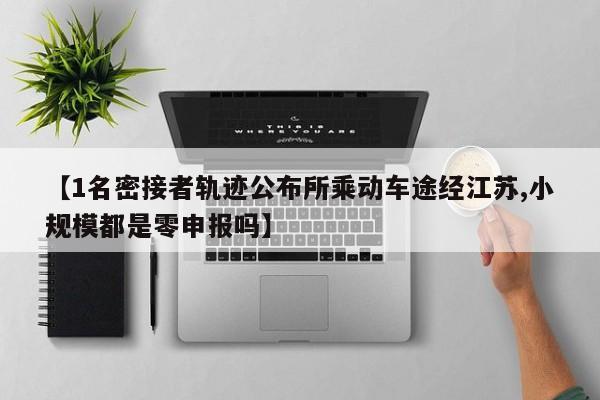 【1名密接者轨迹公布所乘动车途经江苏,小规模都是零申报吗】
