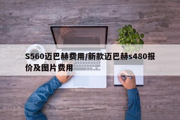 S560迈巴赫费用/新款迈巴赫s480报价及图片费用
