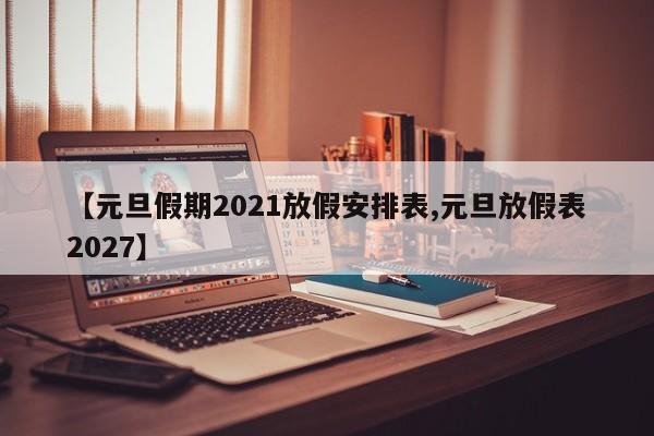 【元旦假期2021放假安排表,元旦放假表2027】