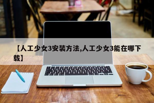 【人工少女3安装方法,人工少女3能在哪下载】