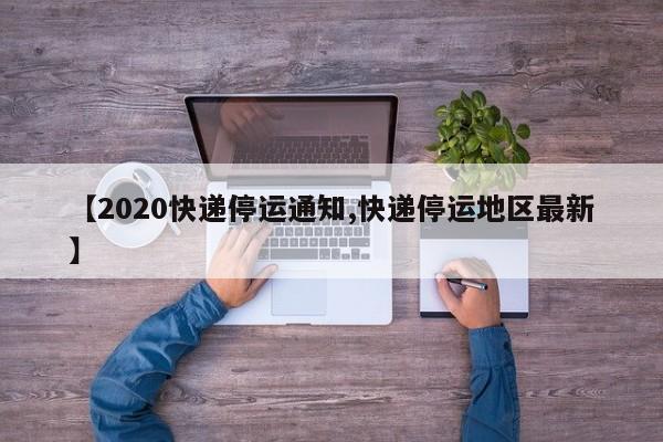 【2020快递停运通知,快递停运地区最新】