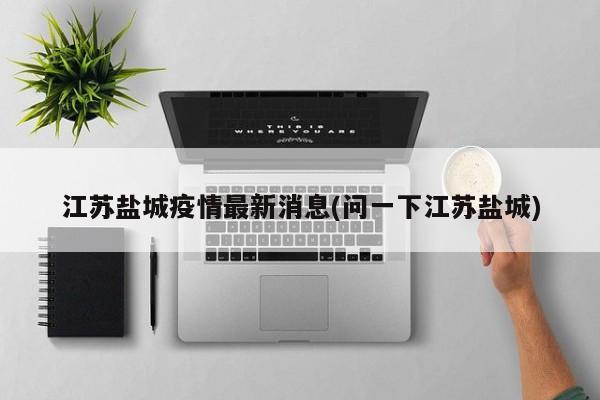 江苏盐城疫情最新消息(问一下江苏盐城)