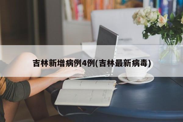 吉林新增病例4例(吉林最新病毒)