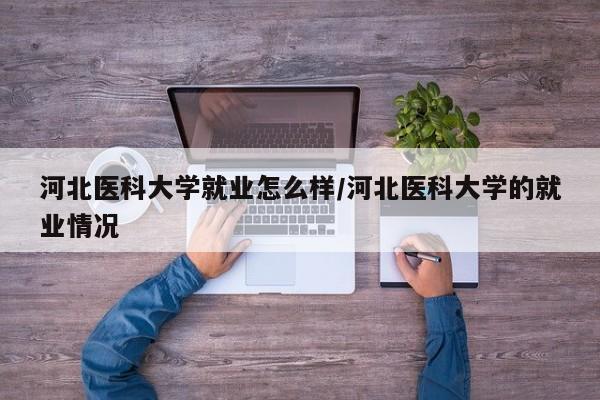 河北医科大学就业怎么样/河北医科大学的就业情况