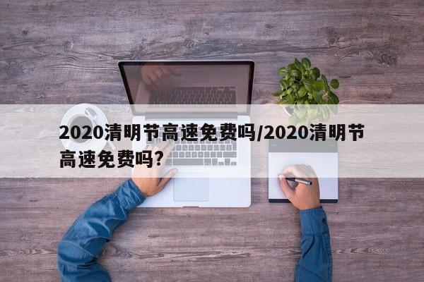 2020清明节高速免费吗/2020清明节高速免费吗?