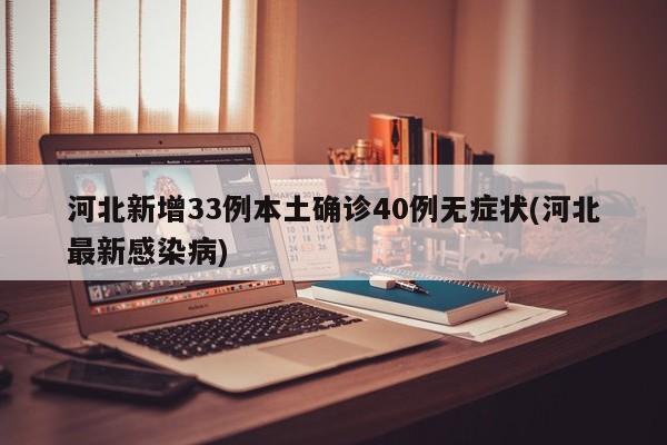 河北新增33例本土确诊40例无症状(河北最新感染病)