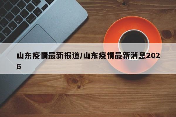 山东疫情最新报道/山东疫情最新消息2026