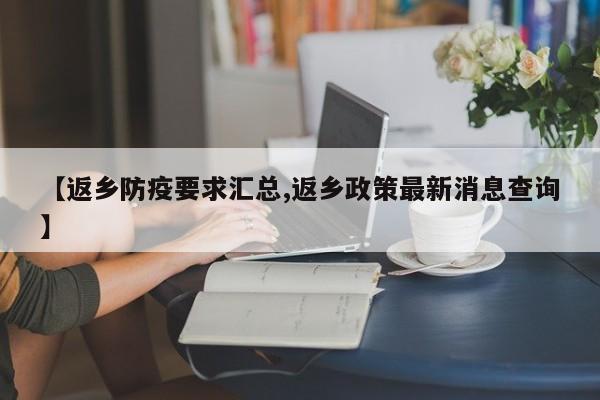 【返乡防疫要求汇总,返乡政策最新消息查询】