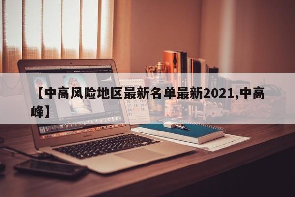 【中高风险地区最新名单最新2021,中高峰】