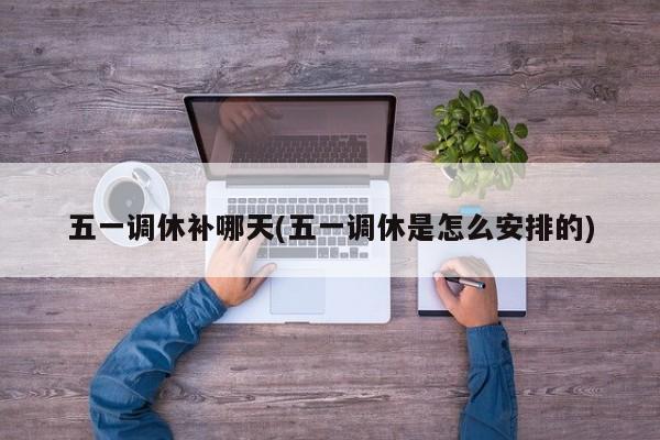 五一调休补哪天(五一调休是怎么安排的)