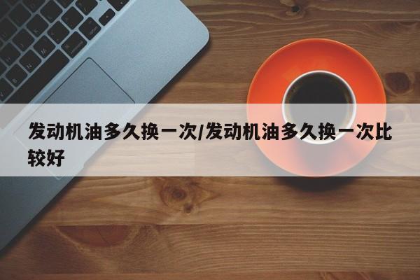 发动机油多久换一次/发动机油多久换一次比较好