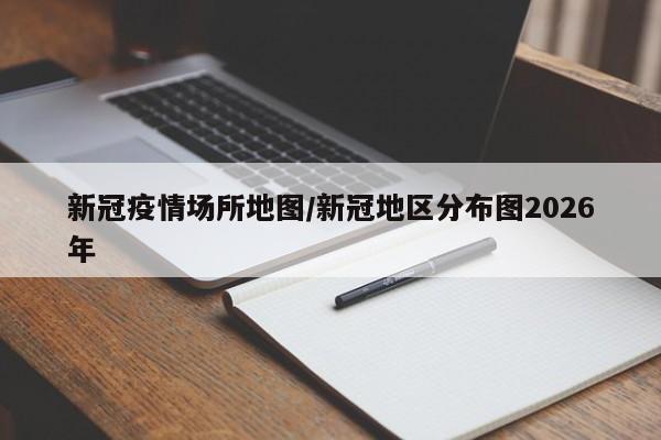 新冠疫情场所地图/新冠地区分布图2026年