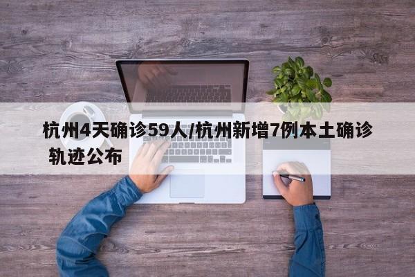 杭州4天确诊59人/杭州新增7例本土确诊 轨迹公布