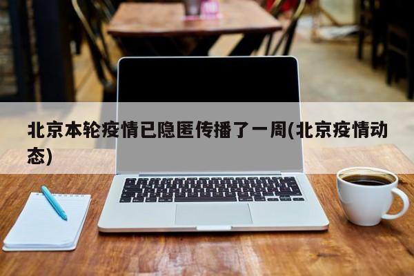 北京本轮疫情已隐匿传播了一周(北京疫情动态)